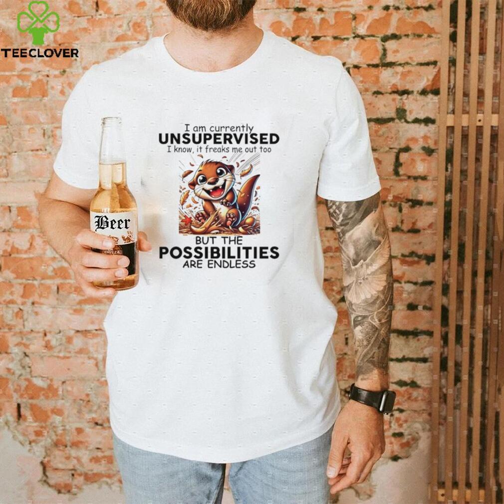 Otter I am currently unsupervised I know it freaks me out too but the possibilities are endless shirt Otter I am currently unsupervised I know it freaks me out too but the possibilities are endless shirt