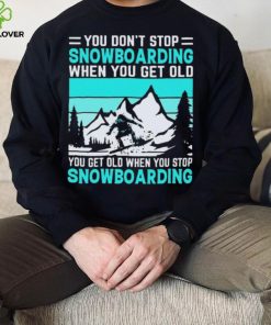 You Don’t Stop Snowboarding When You Get Old You Get Old When You Stop Snowboarding t Shirt