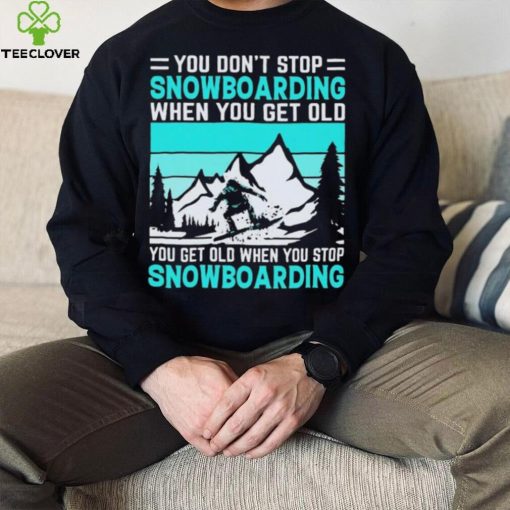 You Don’t Stop Snowboarding When You Get Old You Get Old When You Stop Snowboarding t Shirt