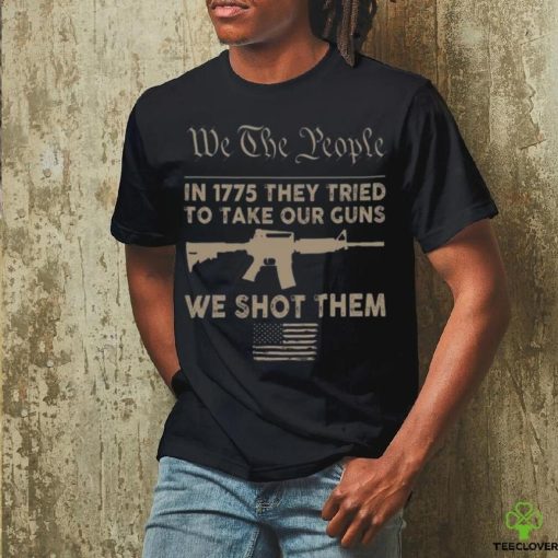 we the people in 1775 they tried to take our guns a we shot them shirt
