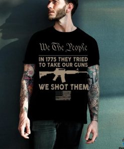 we the people in 1775 they tried to take our guns a we shot them shirt