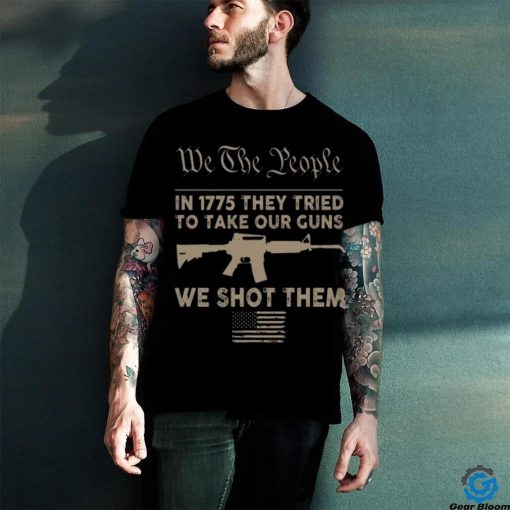 we the people in 1775 they tried to take our guns a we shot them shirt
