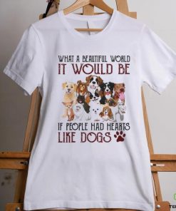 what a beautiful world it would be if people had hearts like dogs shirt