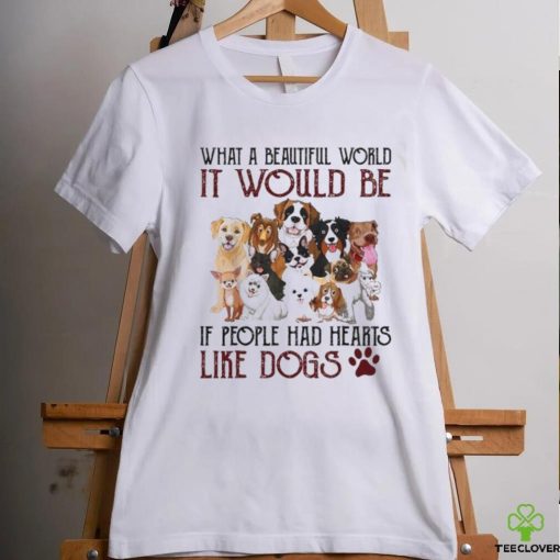 what a beautiful world it would be if people had hearts like dogs shirt