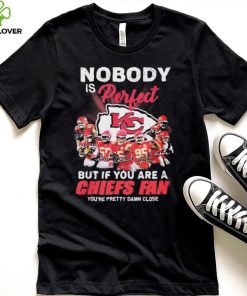 Nobody Is Perfect But It You Are A Chiefs Fan You’re Pretty Damn Close Shirt