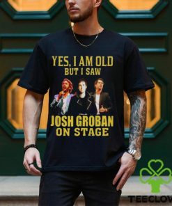 yes I am old but I saw Josh Groban on stage 2023 shirt