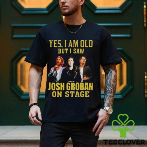 yes I am old but I saw Josh Groban on stage 2023 hoodie, sweater, longsleeve, shirt v-neck, t-shirt