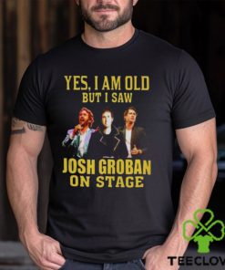 yes I am old but I saw Josh Groban on stage 2023 hoodie, sweater, longsleeve, shirt v-neck, t-shirt