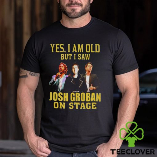 yes I am old but I saw Josh Groban on stage 2023 hoodie, sweater, longsleeve, shirt v-neck, t-shirt