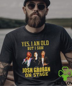 yes I am old but I saw Josh Groban on stage 2023 hoodie, sweater, longsleeve, shirt v-neck, t-shirt