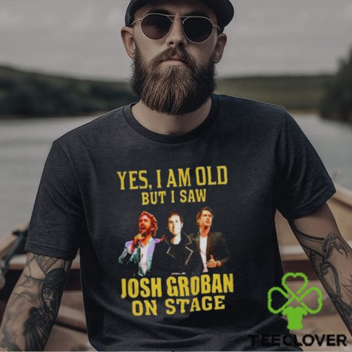 yes I am old but I saw Josh Groban on stage 2023 hoodie, sweater, longsleeve, shirt v-neck, t-shirt