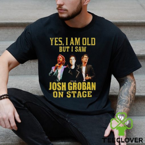 yes I am old but I saw Josh Groban on stage 2023 hoodie, sweater, longsleeve, shirt v-neck, t-shirt