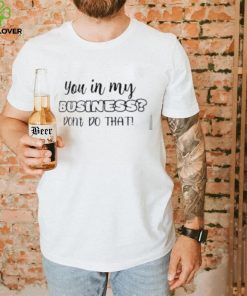 you in my business don't do that shirt