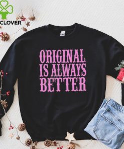 Original Is Always Better T Shirt