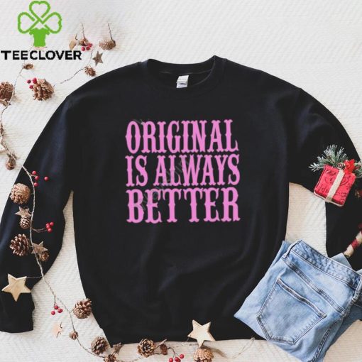 Original Is Always Better T Shirt